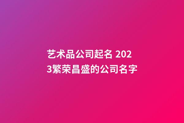 艺术品公司起名 2023繁荣昌盛的公司名字